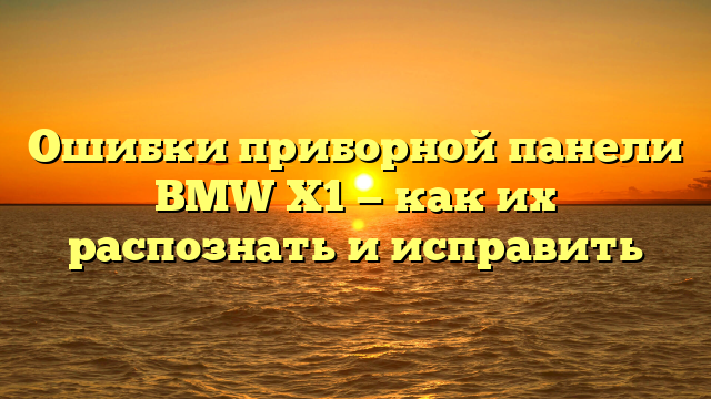 Ошибки приборной панели BMW X1 — как их распознать и исправить