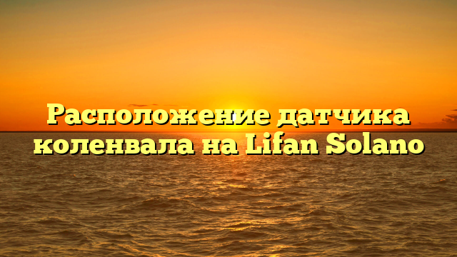 Расположение датчика коленвала на Lifan Solano