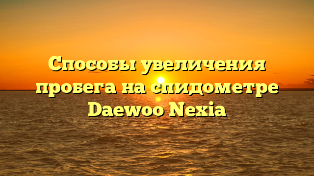 Способы увеличения пробега на спидометре Daewoo Nexia