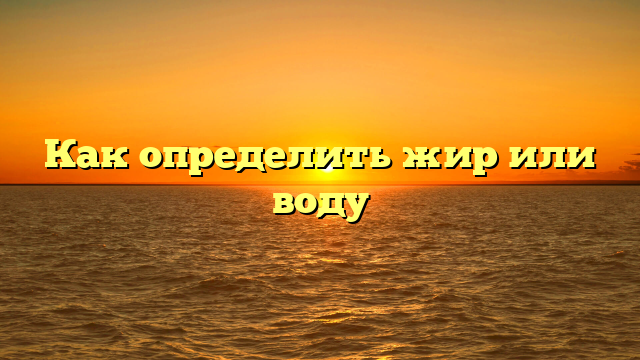 Как определить жир или воду